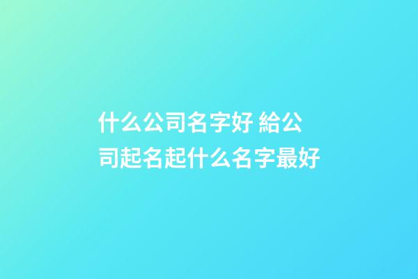 什么公司名字好 給公司起名起什么名字最好-第1張-公司起名-玄機派